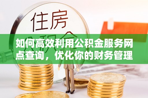 当涂如何高效利用公积金服务网点查询，优化你的财务管理