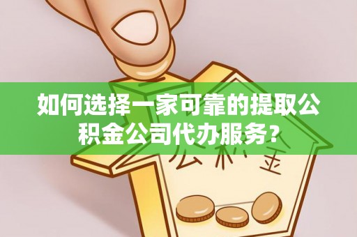 当涂如何选择一家可靠的提取公积金公司代办服务？