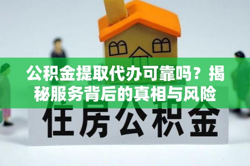 当涂公积金提取代办可靠吗？揭秘服务背后的真相与风险