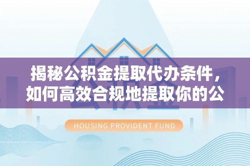 当涂揭秘公积金提取代办条件，如何高效合规地提取你的公积金