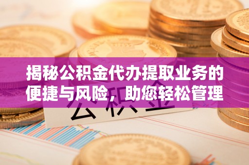 当涂揭秘公积金代办提取业务的便捷与风险，助您轻松管理财务