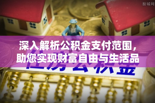 当涂深入解析公积金支付范围，助您实现财富自由与生活品质提升