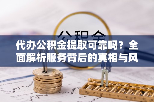 当涂代办公积金提取可靠吗？全面解析服务背后的真相与风险