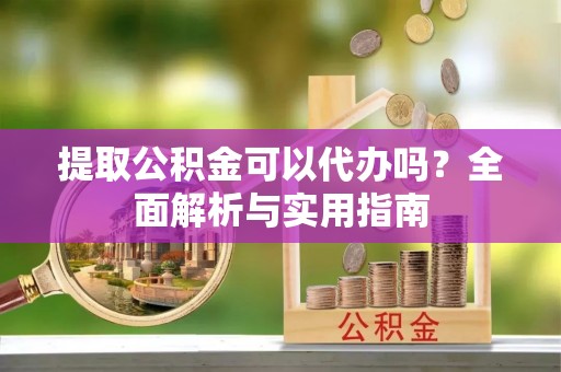 当涂提取公积金可以代办吗？全面解析与实用指南