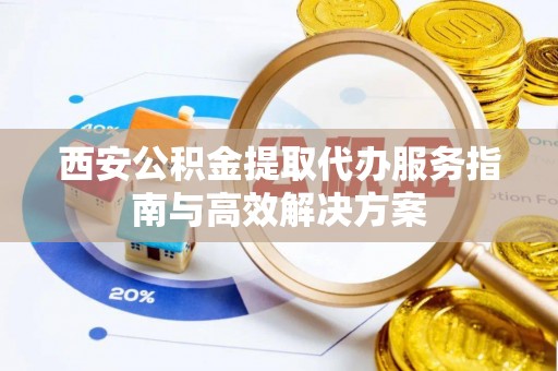 当涂西安公积金提取代办服务指南与高效解决方案