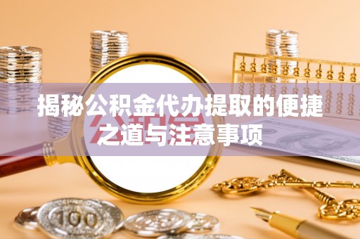 当涂揭秘公积金代办提取的便捷之道与注意事项