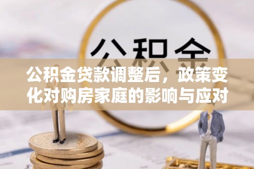当涂公积金贷款调整后，政策变化对购房家庭的影响与应对策略