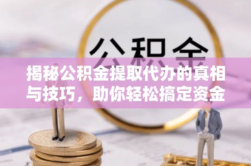 当涂揭秘公积金提取代办的真相与技巧，助你轻松搞定资金流动问题