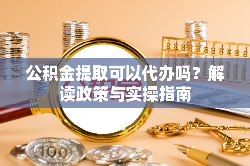 当涂公积金提取可以代办吗？解读政策与实操指南