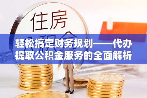 当涂轻松搞定财务规划——代办提取公积金服务的全面解析