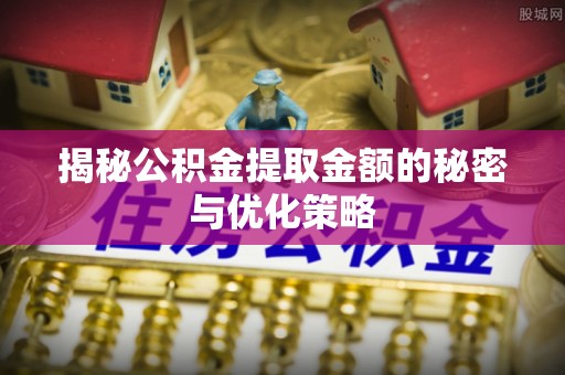 当涂揭秘公积金提取金额的秘密与优化策略