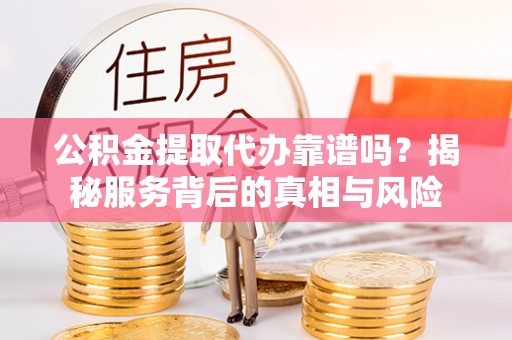 当涂公积金提取代办靠谱吗？揭秘服务背后的真相与风险
