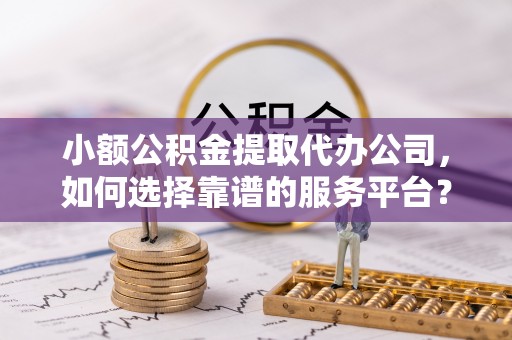 当涂小额公积金提取代办公司，如何选择靠谱的服务平台？