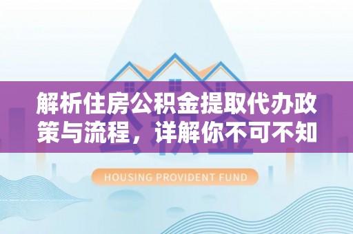 当涂解析住房公积金提取代办政策与流程，详解你不可不知的关键点