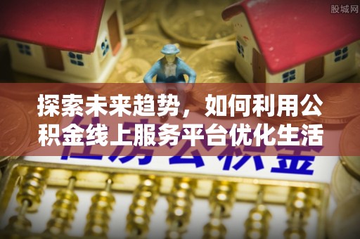 当涂探索未来趋势，如何利用公积金线上服务平台优化生活