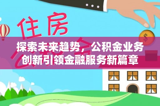 当涂探索未来趋势，公积金业务创新引领金融服务新篇章