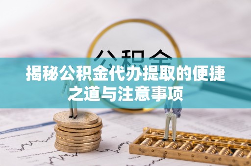 当涂揭秘公积金代办提取的便捷之道与注意事项