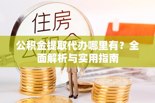 当涂公积金提取代办哪里有？全面解析与实用指南
