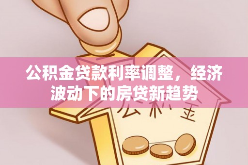 当涂公积金贷款利率调整，经济波动下的房贷新趋势