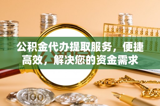 当涂公积金代办提取服务，便捷高效，解决您的资金需求