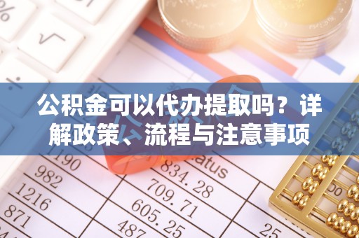 当涂公积金可以代办提取吗？详解政策、流程与注意事项