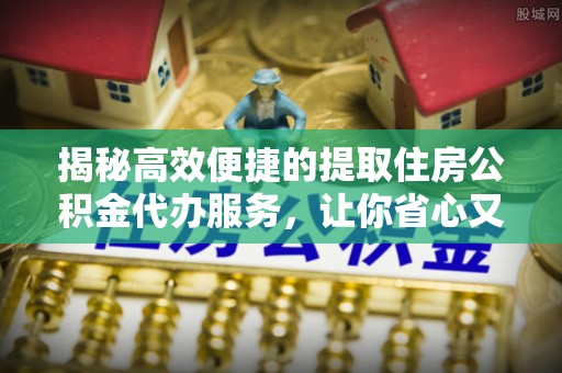 当涂揭秘高效便捷的提取住房公积金代办服务，让你省心又省力