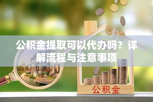 当涂公积金提取可以代办吗？详解流程与注意事项