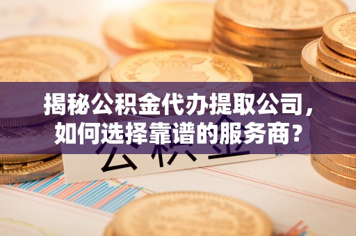 当涂揭秘公积金代办提取公司，如何选择靠谱的服务商？