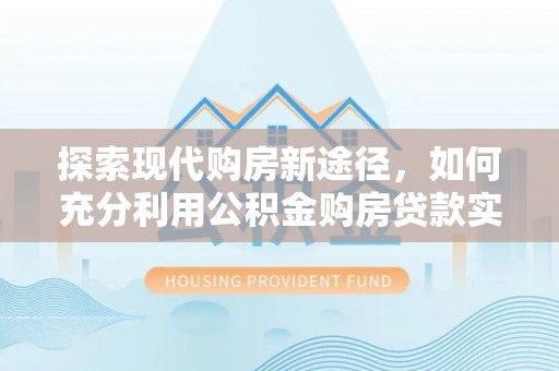 当涂探索现代购房新途径，如何充分利用公积金购房贷款实现置业梦想