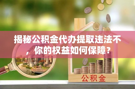 当涂揭秘公积金代办提取违法不，你的权益如何保障？