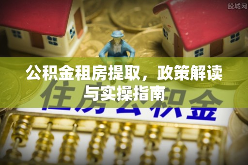 当涂公积金租房提取，政策解读与实操指南