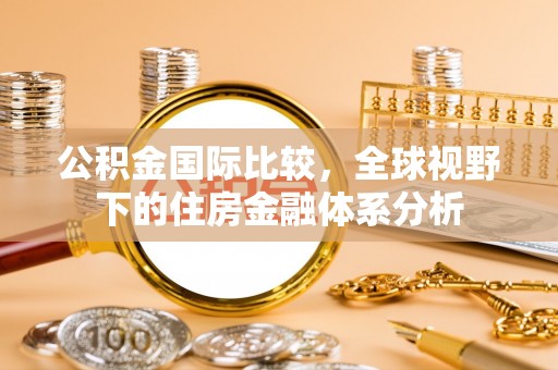 当涂公积金国际比较，全球视野下的住房金融体系分析